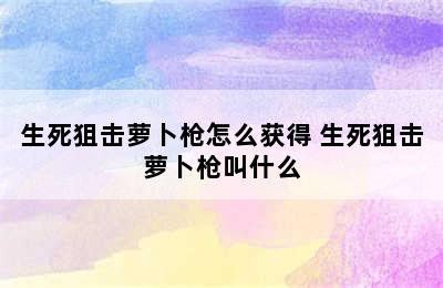 生死狙击萝卜枪怎么获得 生死狙击萝卜枪叫什么